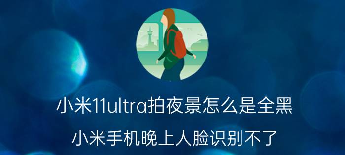 小米11ultra拍夜景怎么是全黑 小米手机晚上人脸识别不了？